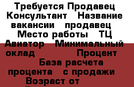 Требуется Продавец-Консультант › Название вакансии ­ продавец › Место работы ­ ТЦ Авиатор › Минимальный оклад ­ 10 500 › Процент ­ 3 › База расчета процента ­ с продажи › Возраст от ­ 20 › Возраст до ­ 70 - Приморский край, Артем г. Работа » Вакансии   . Приморский край,Артем г.